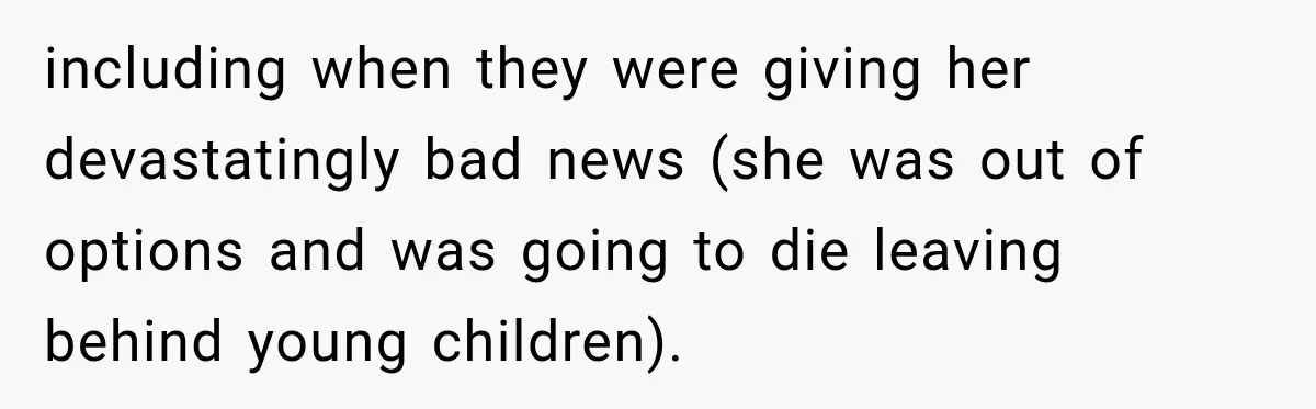 including when they were giving her devastatingly bad news (she was out of options and was going to die leaving behind young children).