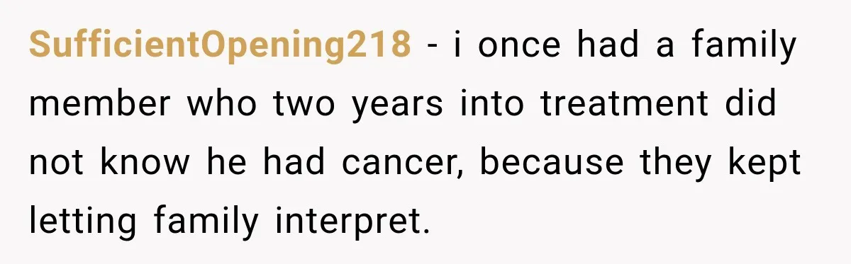 SufficientOpening218 − i once had a family member who two years into treatment did not know he had cancer, because they kept letting family interpret.