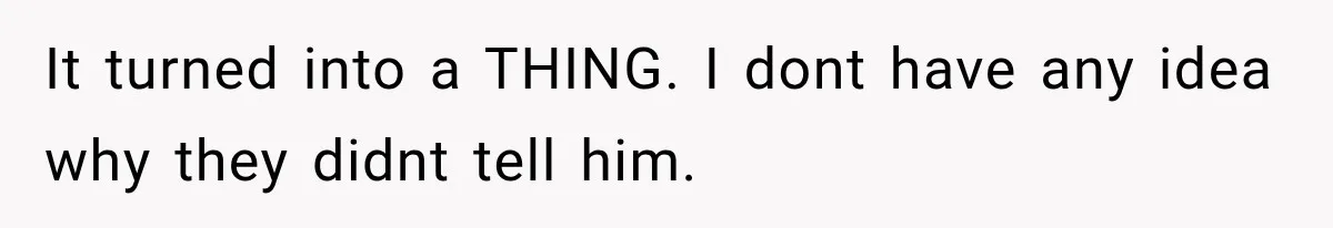 It turned into a THING. I dont have any idea why they didnt tell him.