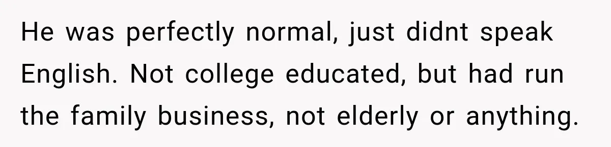 He was perfectly normal, just didnt speak English. Not college educated, but had run the family business, not elderly or anything.