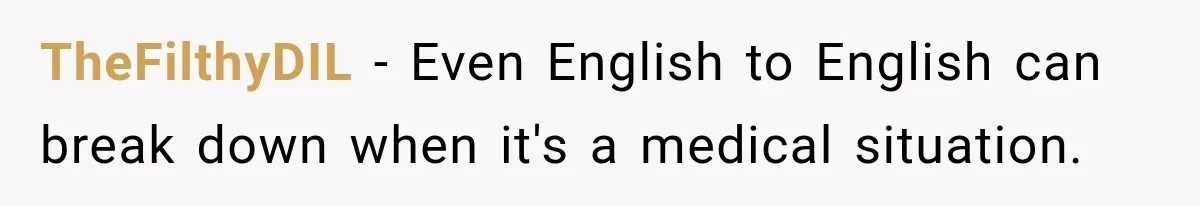 TheFilthyDIL − Even English to English can break down when it's a medical situation.
