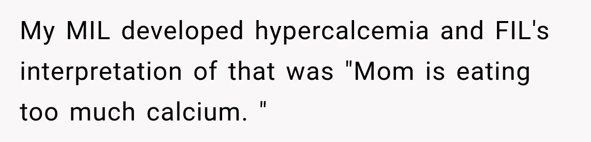 My MIL developed hypercalcemia and FIL's interpretation of that was "Mom is eating too much calcium. "