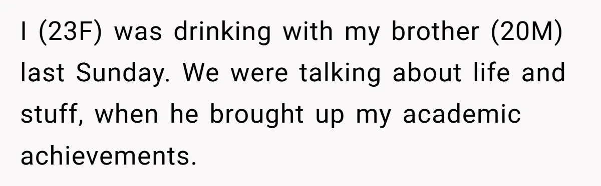 I (23F) was drinking with my brother (20M) last Sunday. We were talking about life and stuff, when he brought up my academic achievements.