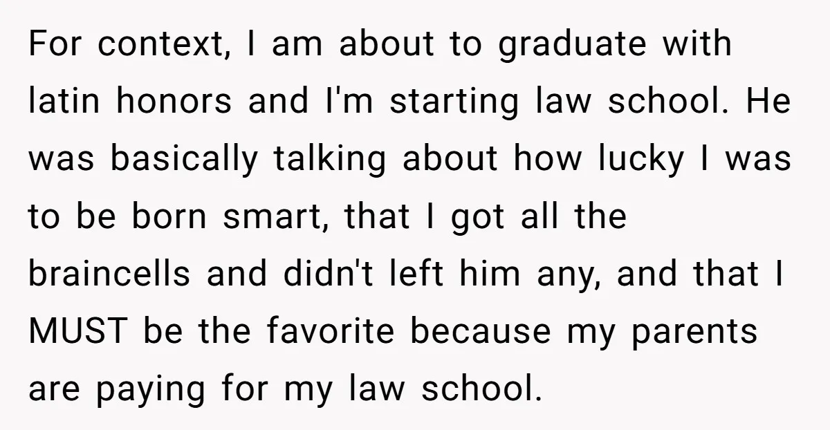 For context, I am about to graduate with latin honors and I'm starting law school. He was basically talking about how lucky I was to be born smart, that I...
