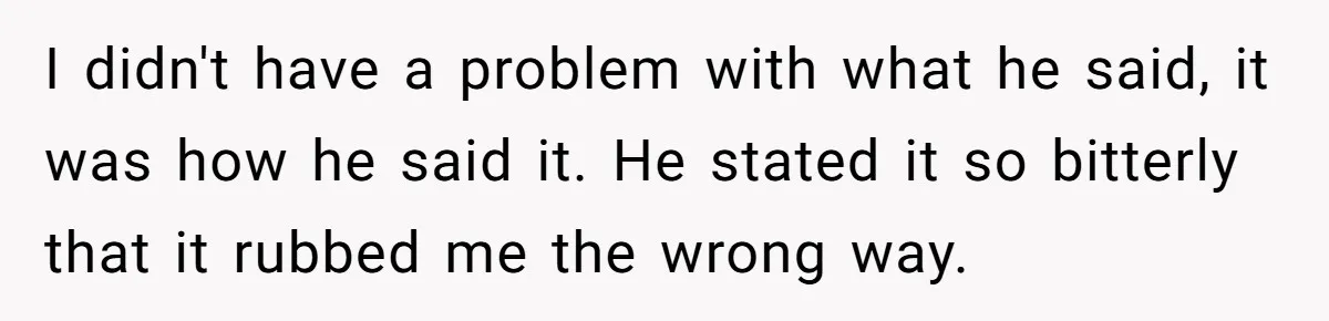I didn't have a problem with what he said, it was how he said it. He stated it so bitterly that it rubbed me the wrong way.