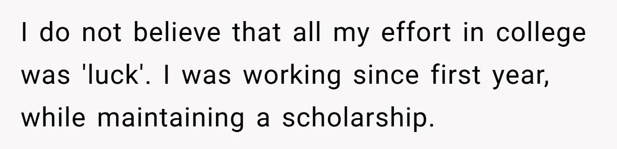 I do not believe that all my effort in college was 'luck'. I was working since first year, while maintaining a scholarship.