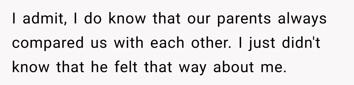 I admit, I do know that our parents always compared us with each other. I just didn't know that he felt that way about me.