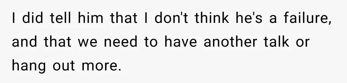 I did tell him that I don't think he's a failure, and that we need to have another talk or hang out more.