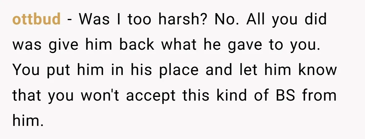 ottbud − Was I too harsh? No. All you did was give him back what he gave to you. You put him in his place and let him know that...