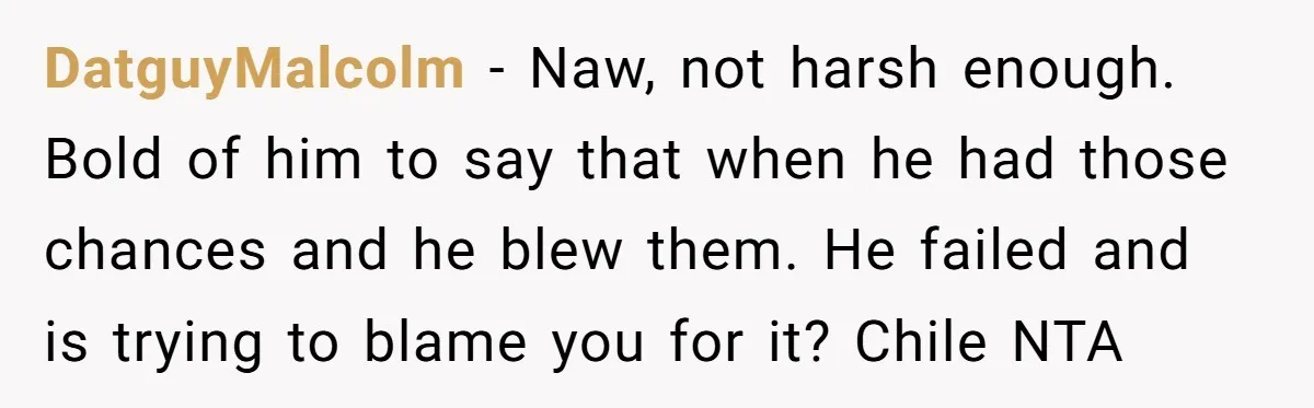 DatguyMalcolm − Naw, not harsh enough. Bold of him to say that when he had those chances and he blew them. He failed and is trying to blame you for...