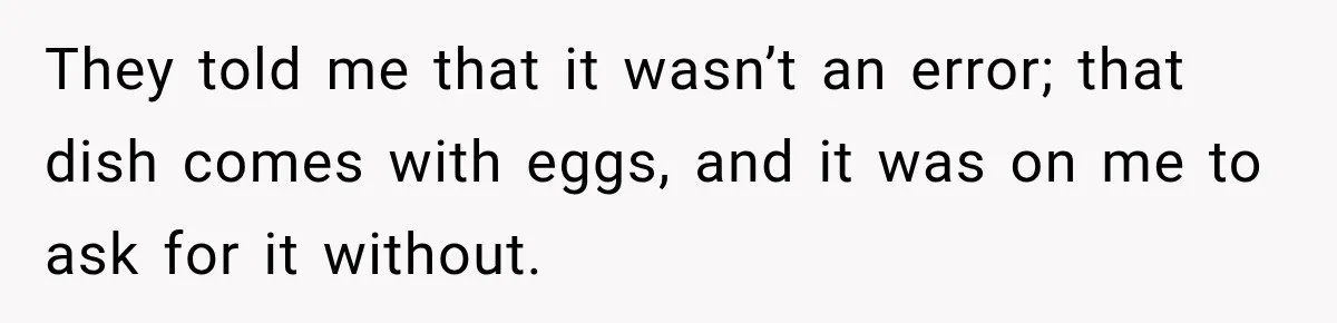 They told me that it wasn’t an error; that dish comes with eggs, and it was on me to ask for it without.