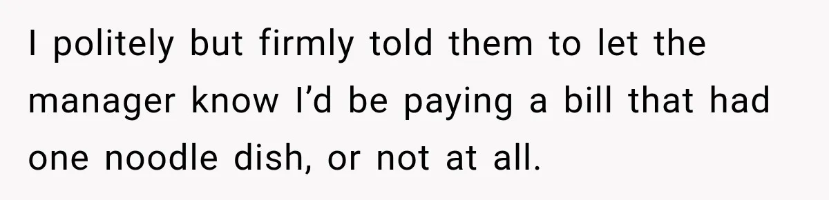 I politely but firmly told them to let the manager know I’d be paying a bill that had one noodle dish, or not at all.