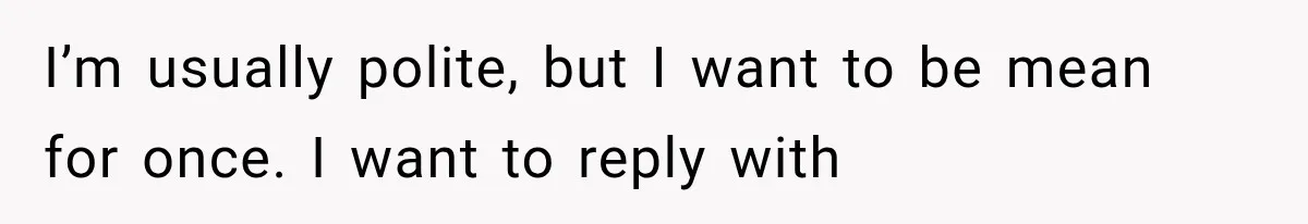 MIL Sends “Perfect Mother” Advice Right After Mom Asks For Help, And She’s Had Enough I’m usually polite, but I want to be mean for once. I want to reply with