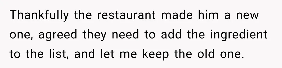 Thankfully the restaurant made him a new one, agreed they need to add the ingredient to the list, and let me keep the old one.