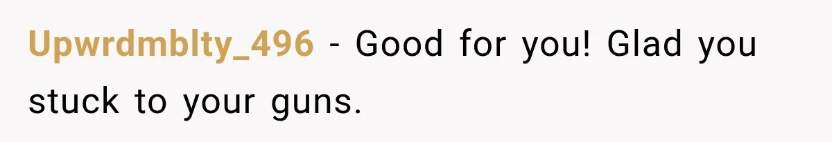 Upwrdmblty_496 − Good for you! Glad you stuck to your guns.