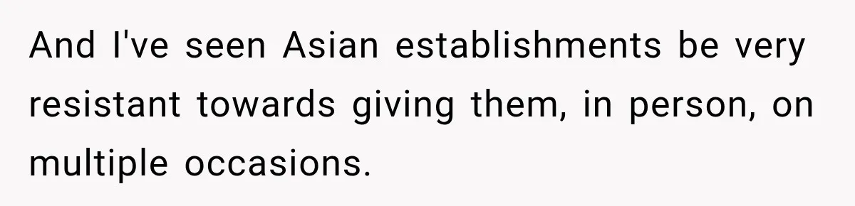 And I've seen Asian establishments be very resistant towards giving them, in person, on multiple occasions.