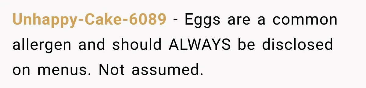 Unhappy-Cake-6089 − Eggs are a common allergen and should ALWAYS be disclosed on menus. Not assumed.