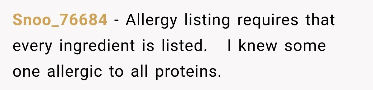 Snoo_76684 − Allergy listing requires that every ingredient is listed.   I knew some one allergic to all proteins.