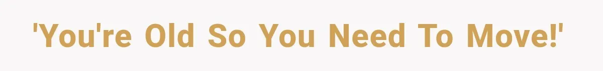 'You're old so you need to move!'