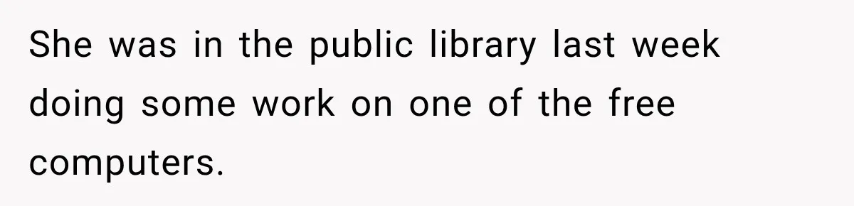 She was in the public library last week doing some work on one of the free computers.