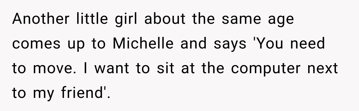 Another little girl about the same age comes up to Michelle and says 'You need to move. I want to sit at the computer next to my friend'.