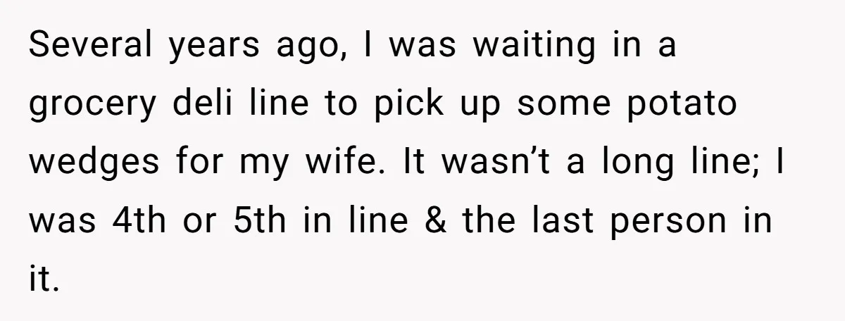 Several years ago, I was waiting in a grocery deli line to pick up some potato wedges for my wife. It wasn’t a long line; I was 4th or 5th...