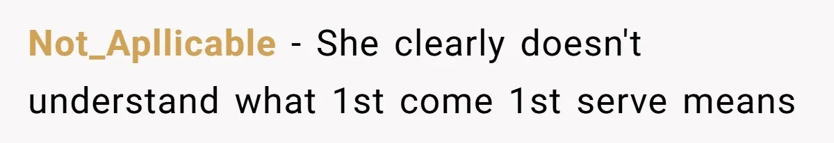 Not_Apllicable − She clearly doesn't understand what 1st come 1st serve means