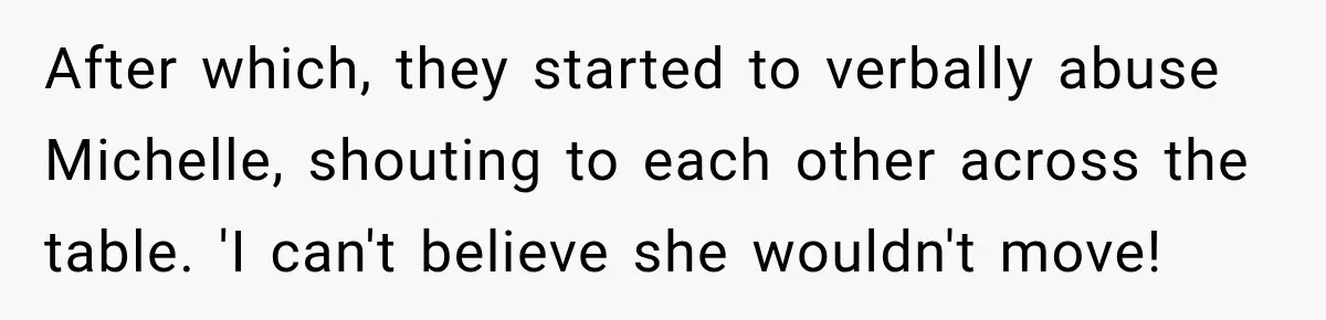 After which, they started to verbally abuse Michelle, shouting to each other across the table. 'I can't believe she wouldn't move!