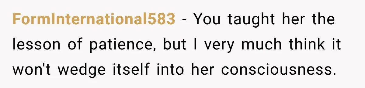 FormInternational583 − You taught her the lesson of patience, but I very much think it won't wedge itself into her consciousness.