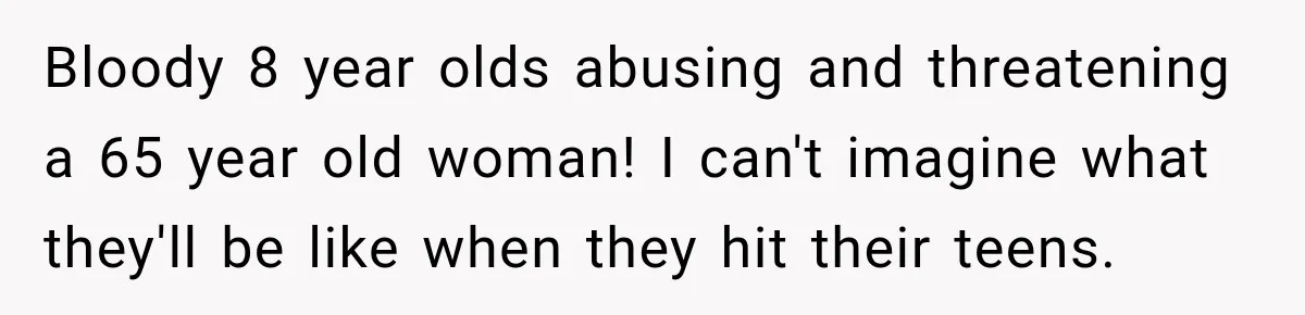 Bloody 8 year olds abusing and threatening a 65 year old woman! I can't imagine what they'll be like when they hit their teens.