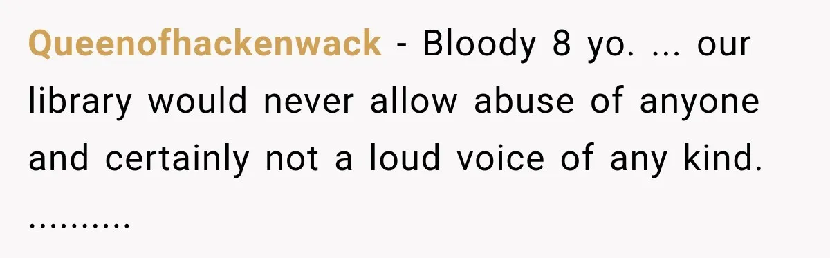 Queenofhackenwack − Bloody 8 yo. ... our library would never allow abuse of anyone and certainly not a loud voice of any kind. ..........