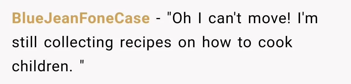 BlueJeanFoneCase − "Oh I can't move! I'm still collecting recipes on how to cook children. "