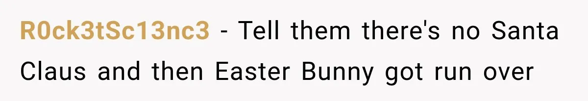 R0ck3tSc13nc3 − Tell them there's no Santa Claus and then Easter Bunny got run over