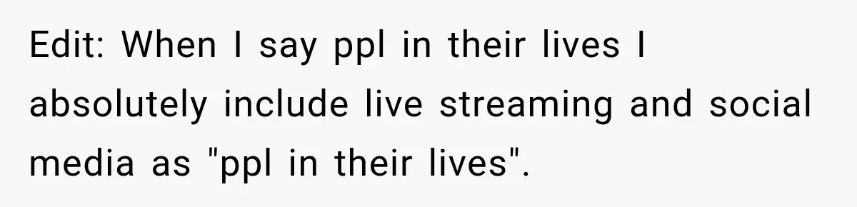 Edit: When I say ppl in their lives I absolutely include live streaming and social media as "ppl in their lives".