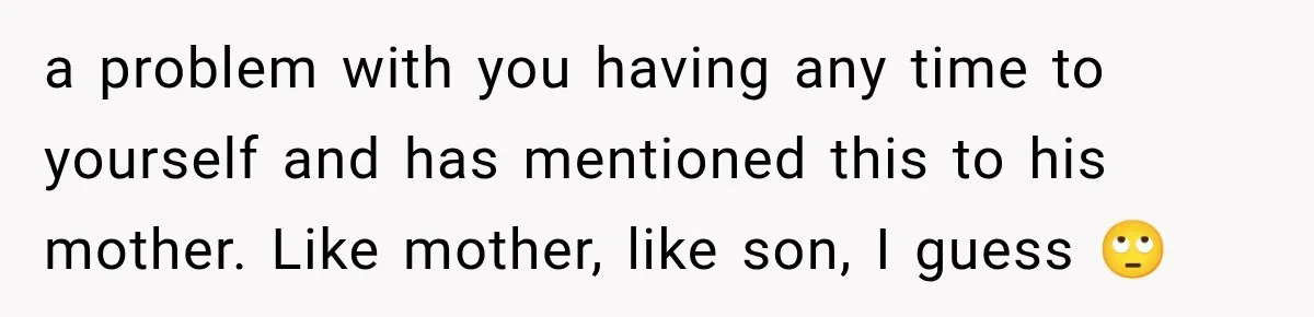 MIL Sends “Perfect Mother” Advice Right After Mom Asks For Help, And She’s Had Enough a problem with you having any time to yourself and has mentioned this to his mother. Like mother, like son, I guess 🙄