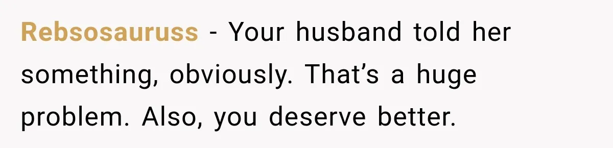 MIL Sends “Perfect Mother” Advice Right After Mom Asks For Help, And She’s Had Enough Rebsosauruss − Your husband told her something, obviously. That’s a huge problem. Also, you deserve better.