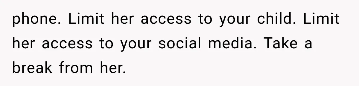 MIL Sends “Perfect Mother” Advice Right After Mom Asks For Help, And She’s Had Enough phone. Limit her access to your child. Limit her access to your social media. Take a break from her.