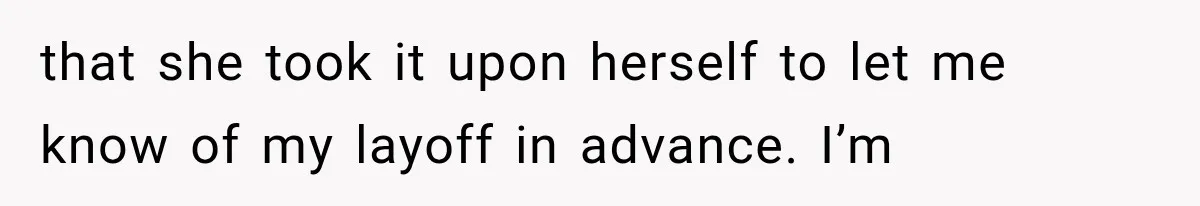 Boss Promises A $5K Bonus To Keep Employee From Leaving, Then Lays Her Off Before Payday that she took it upon herself to let me know of my layoff in advance. I’m