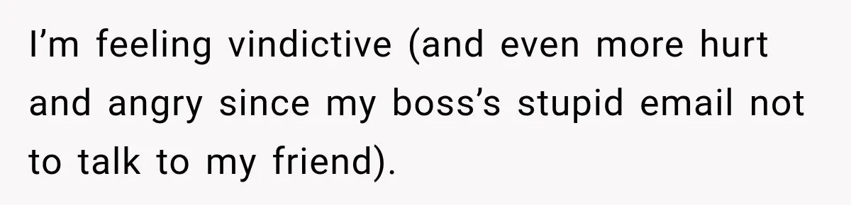 Boss Promises A $5K Bonus To Keep Employee From Leaving, Then Lays Her Off Before Payday I’m feeling vindictive (and even more hurt and angry since my boss’s stupid email not to talk to my friend).