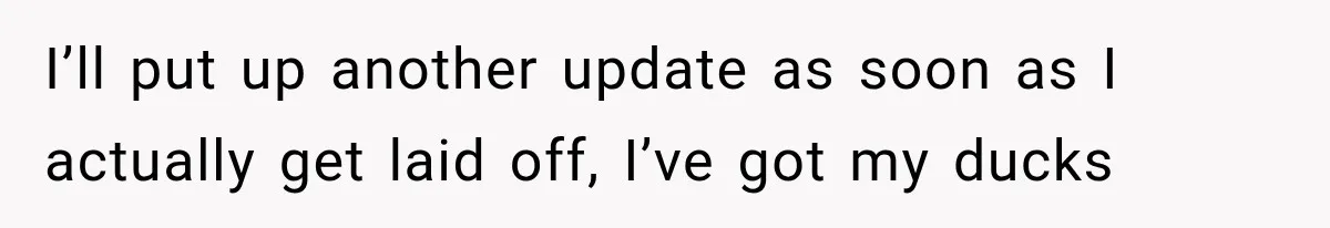 Boss Promises A $5K Bonus To Keep Employee From Leaving, Then Lays Her Off Before Payday I’ll put up another update as soon as I actually get laid off, I’ve got my ducks