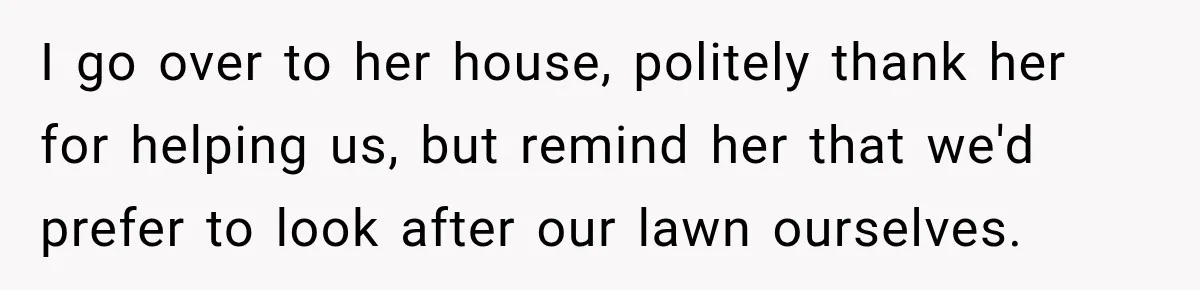 I go over to her house, politely thank her for helping us, but remind her that we'd prefer to look after our lawn ourselves.