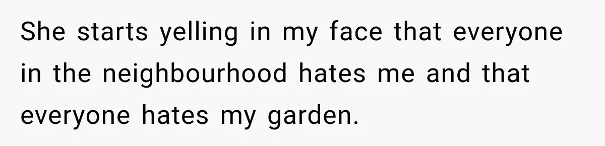 She starts yelling in my face that everyone in the neighbourhood hates me and that everyone hates my garden.