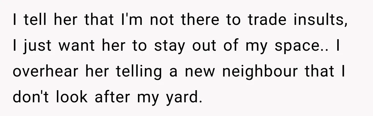 I tell her that I'm not there to trade insults, I just want her to stay out of my space.. I overhear her telling a new neighbour that I don't...