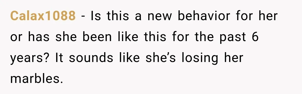 Calax1088 − Is this a new behavior for her or has she been like this for the past 6 years? It sounds like she’s losing her marbles.