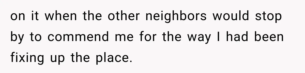 on it when the other neighbors would stop by to commend me for the way I had been fixing up the place.