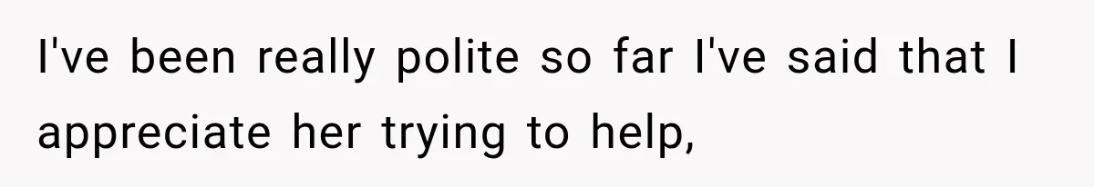 I've been really polite so far I've said that I appreciate her trying to help,
