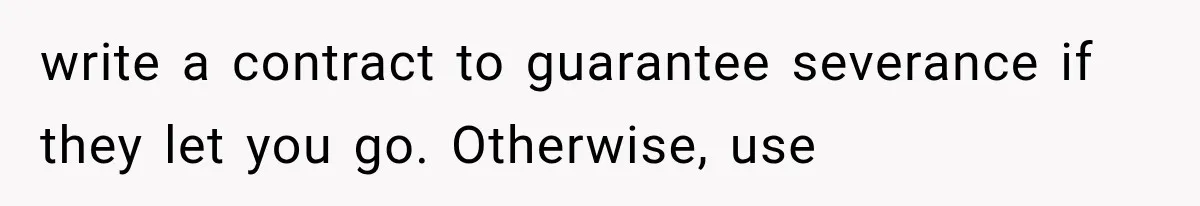 Boss Promises A $5K Bonus To Keep Employee From Leaving, Then Lays Her Off Before Payday write a contract to guarantee severance if they let you go. Otherwise, use