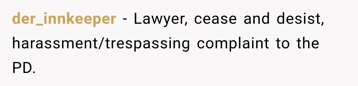 der_innkeeper − Lawyer, cease and desist, harassment/trespassing complaint to the PD.
