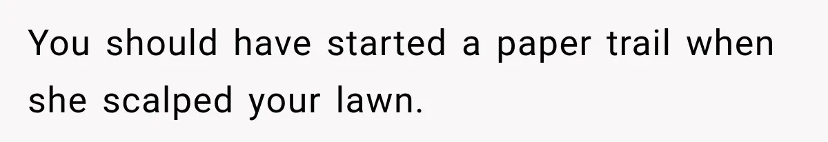 You should have started a paper trail when she scalped your lawn.