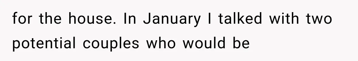 for the house. In January I talked with two potential couples who would be